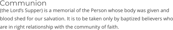 (the Lord’s Supper) is a memorial of the Person whose body was given and blood shed for our salvation. It is to be taken only by baptized believers who are in right relationship with the community of faith. Communion