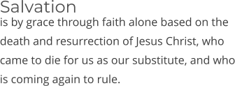 is by grace through faith alone based on the death and resurrection of Jesus Christ, who came to die for us as our substitute, and who is coming again to rule. Salvation