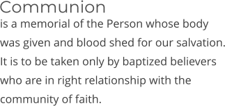 is a memorial of the Person whose body was given and blood shed for our salvation. It is to be taken only by baptized believers who are in right relationship with the community of faith. Communion